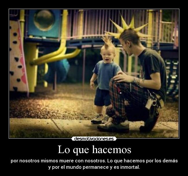 Lo que hacemos - por nosotros mismos muere con nosotros. Lo que hacemos por los demás
y por el mundo permanece y es inmortal.