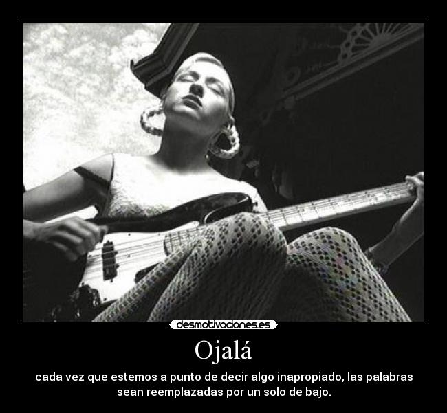 Ojalá - cada vez que estemos a punto de decir algo inapropiado, las palabras
sean reemplazadas por un solo de bajo.