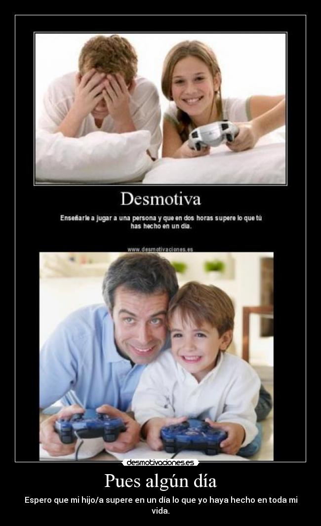 Pues algún día - Espero que mi hijo/a supere en un día lo que yo haya hecho en toda mi vida.