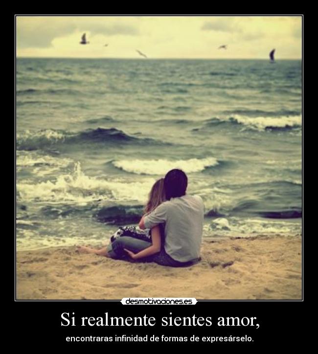 Si realmente sientes amor, - encontraras infinidad de formas de expresárselo.