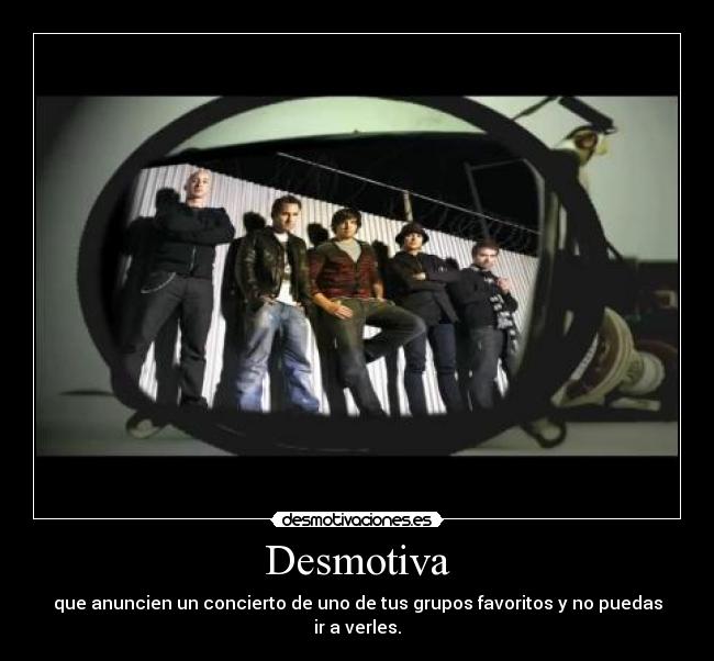 Desmotiva - que anuncien un concierto de uno de tus grupos favoritos y no puedas ir a verles.