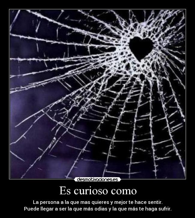 Es curioso como - La persona a la que mas quieres y mejor te hace sentir.
Puede llegar a ser la que más odias y la que más te haga sufrir.