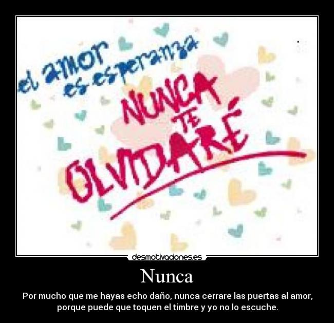 Nunca - Por mucho que me hayas echo daño, nunca cerrare las puertas al amor,
porque puede que toquen el timbre y yo no lo escuche.
