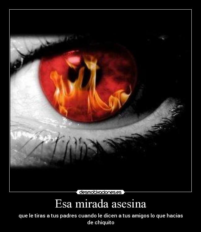 Esa mirada asesina - que le tiras a tus padres cuando le dicen a tus amigos lo que hacias de chiquito