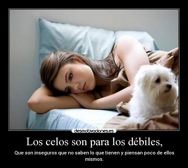 Los celos son para los débiles, -