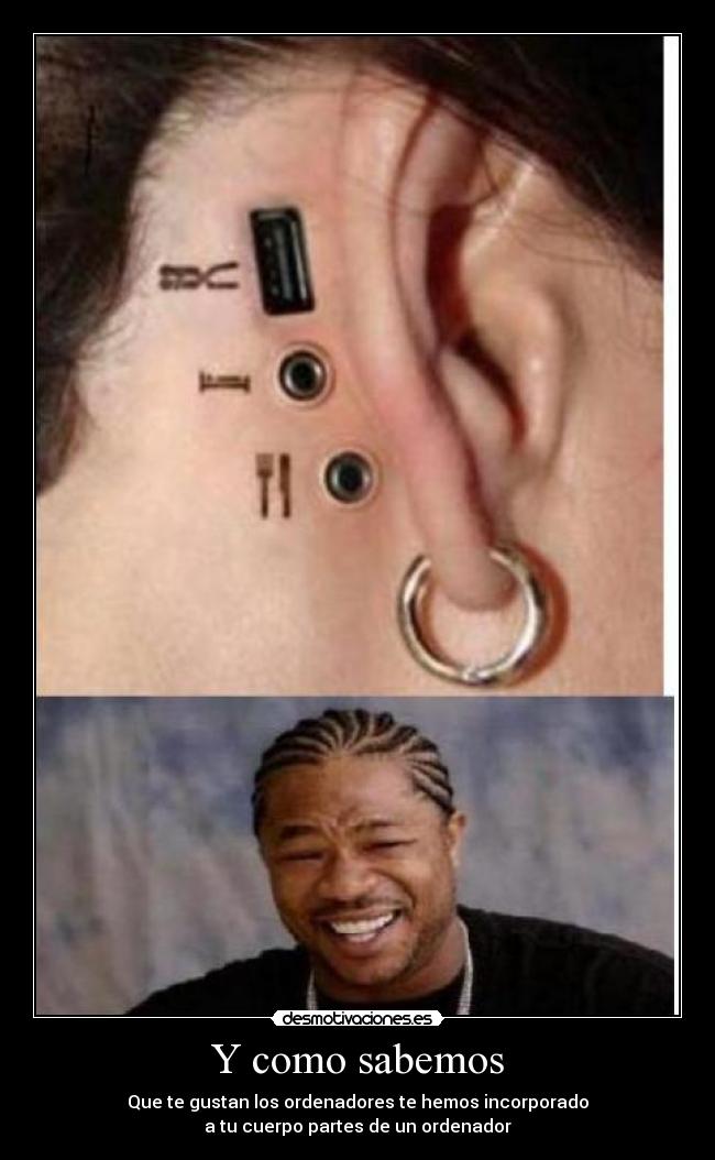 Y como sabemos - Que te gustan los ordenadores te hemos incorporado
a tu cuerpo partes de un ordenador
