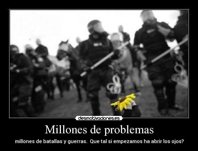 Millones de problemas - millones de batallas y guerras. Que tal si empezamos ha abrir los ojos?