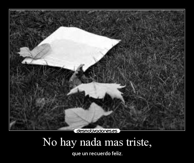 No hay nada mas triste, - que un recuerdo feliz.