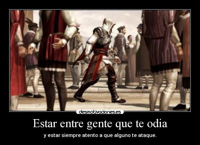 Estar entre gente que te odia - y estar siempre atento a que alguno te ataque.
