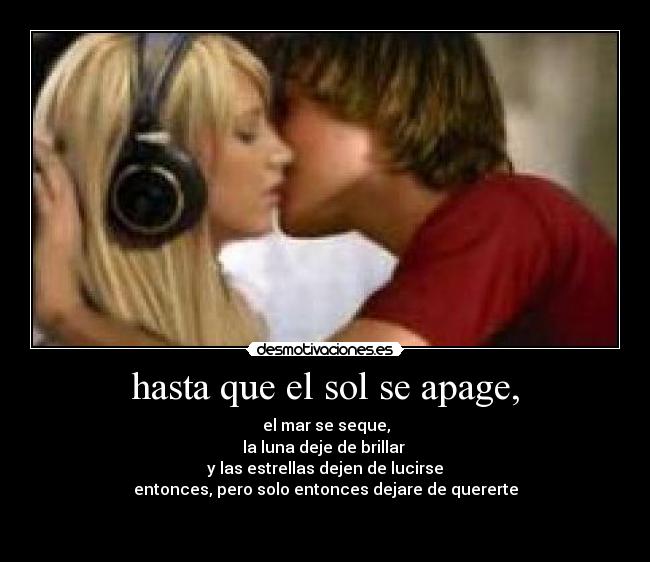 hasta que el sol se apage, - el mar se seque,
la luna deje de brillar
y las estrellas dejen de lucirse
entonces, pero solo entonces dejare de quererte