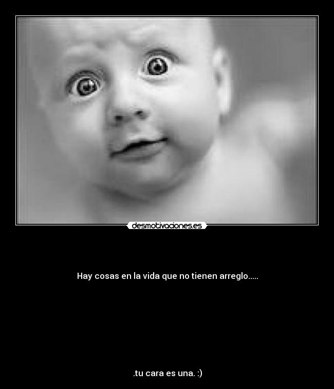 -
Hay cosas en la vida que no tienen arreglo.....
.tu cara es una. :)