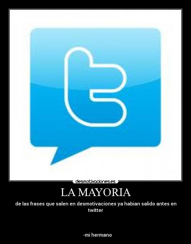 LA MAYORIA - de las frases que salen en desmotivaciones ya habian salido antes en twitter
-mi hermano