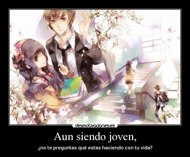 Aun siendo joven, - ¿no te preguntas qué estas haciendo con tu vida?