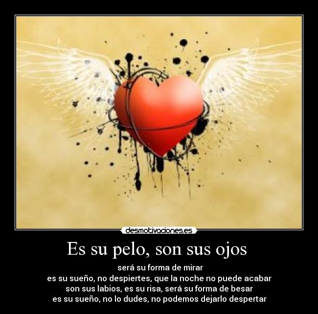 Es su pelo, son sus ojos - será su forma de mirar
es su sueño, no despiertes, que la noche no puede acabar
son sus labios, es su risa, será su forma de besar
es su sueño, no lo dudes, no podemos dejarlo despertar