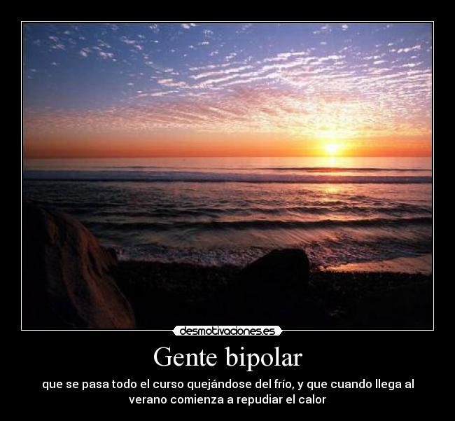 Gente bipolar - que se pasa todo el curso quejándose del frío, y que cuando llega al
verano comienza a repudiar el calor