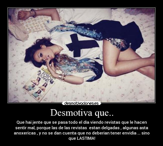 Desmotiva que.. - Que hai jente que se pasa todo el día viendo revistas que le hacen
sentir mal, porque las de las revistas  estan delgadas , algunas asta
anoxericas , y no se dan cuenta que no deberian tener envidia ... sino
que LASTIMA!