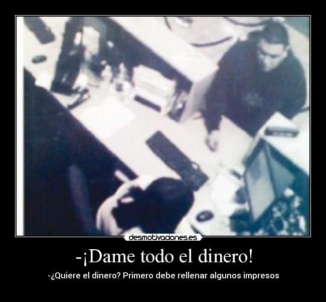 -¡Dame todo el dinero! - -¿Quiere el dinero? Primero debe rellenar algunos impresos
