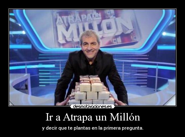 Ir a Atrapa un Millón - y decir que te plantas en la primera pregunta.