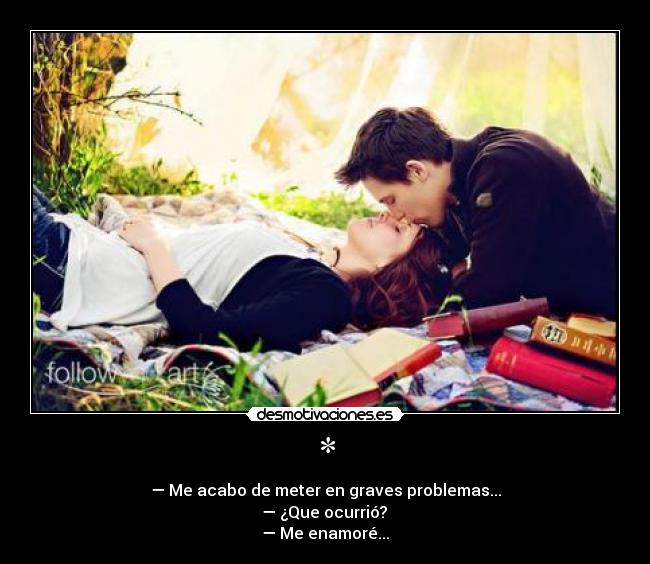 * - — Me acabo de meter en graves problemas...
— ¿Que ocurrió?
— Me enamoré...