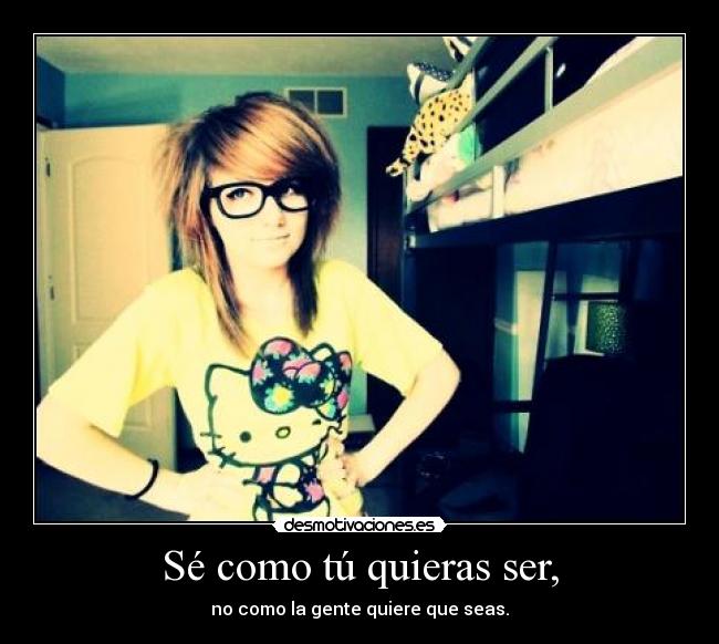 Sé como tú quieras ser, - no como la gente quiere que seas.