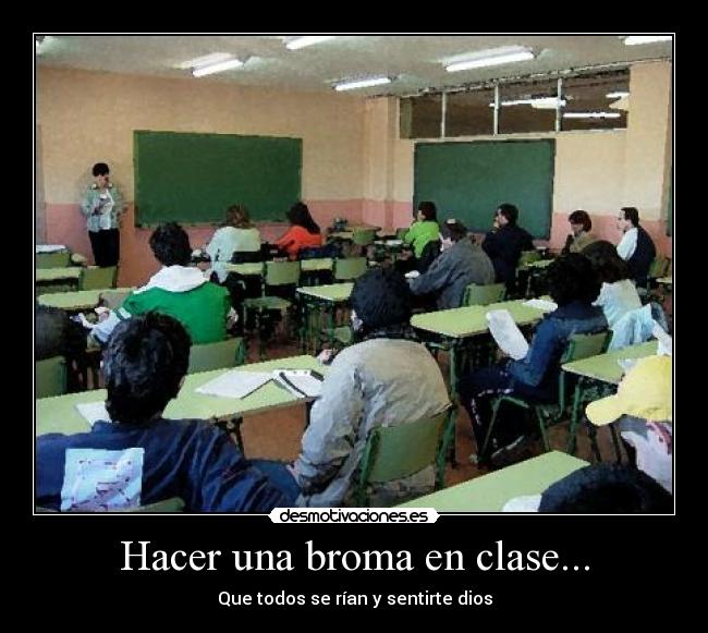 Hacer una broma en clase... - Que todos se rían y sentirte dios