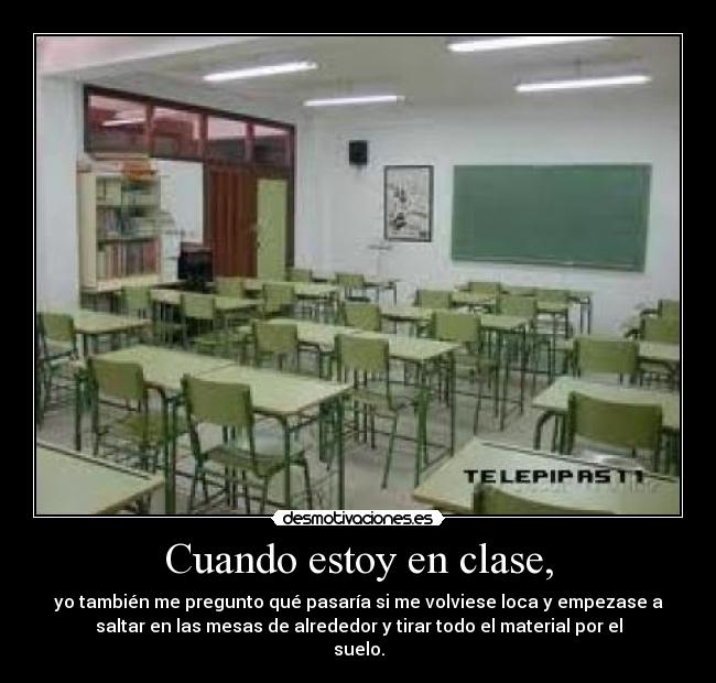 Cuando estoy en clase, - yo también me pregunto qué pasaría si me volviese loca y empezase a
saltar en las mesas de alrededor y tirar todo el material por el
suelo.