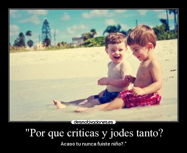 Por que criticas y jodes tanto? -