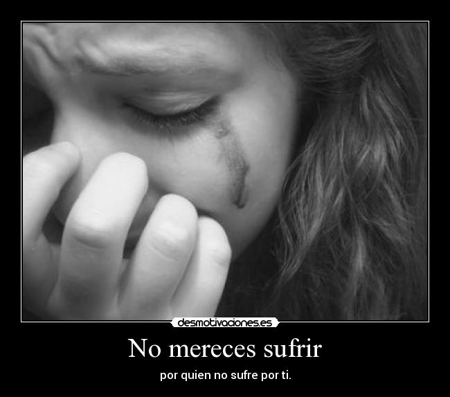 No mereces sufrir - por quien no sufre por ti.