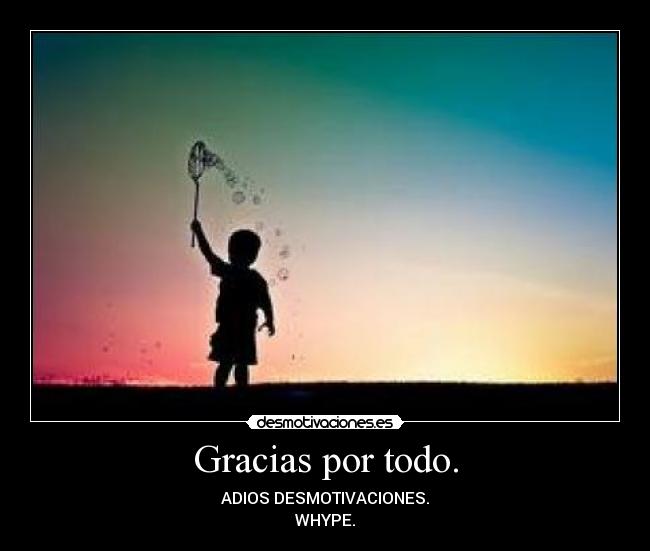 Gracias por todo. - ADIOS DESMOTIVACIONES.
WHYPE.