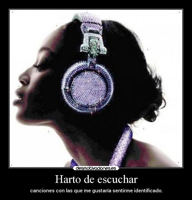 Harto de escuchar - canciones con las que me gustaría sentirme identificado.