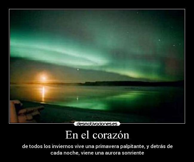 En el corazón - de todos los inviernos vive una primavera palpitante, y detrás de
cada noche, viene una aurora sonriente