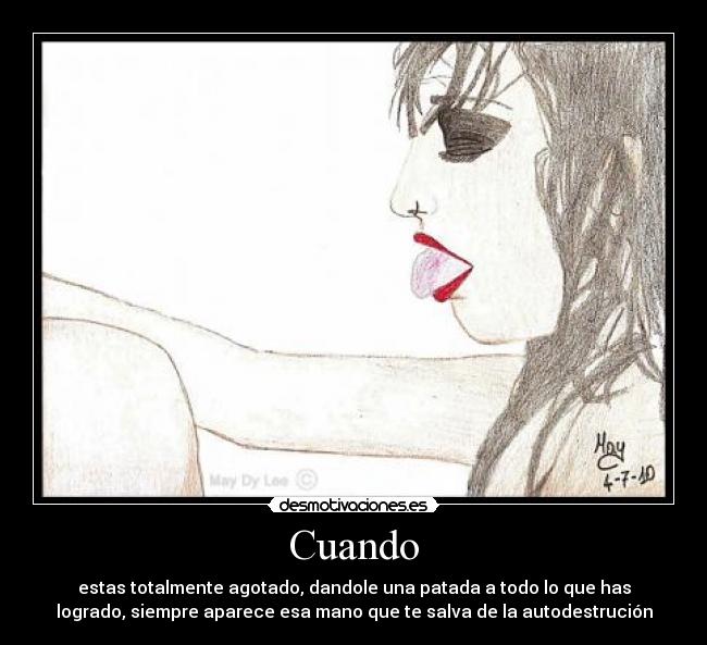 Cuando - estas totalmente agotado, dandole una patada a todo lo que has
logrado, siempre aparece esa mano que te salva de la autodestrución