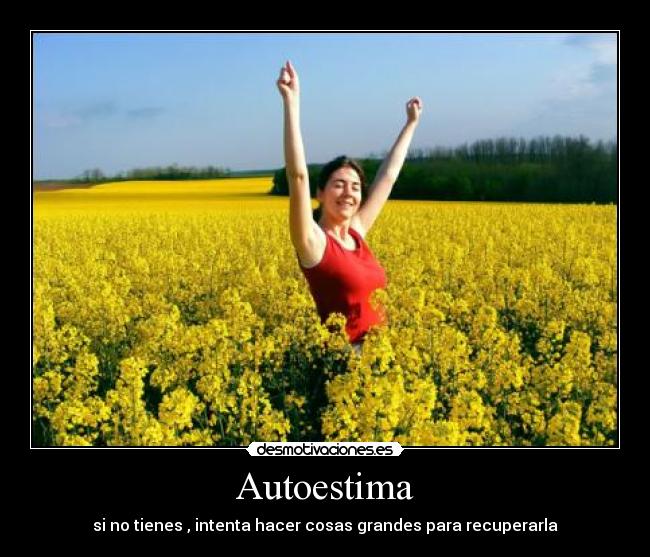 Autoestima - si no tienes , intenta hacer cosas grandes para recuperarla