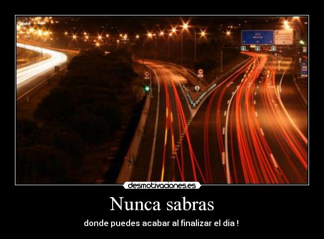 Nunca sabras - donde puedes acabar al finalizar el dia ! 