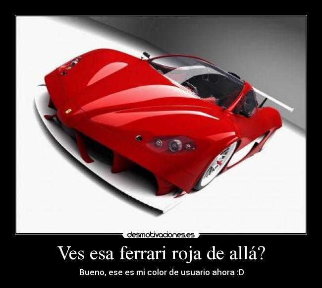 Ves esa ferrari roja de allá? - Bueno, ese es mi color de usuario ahora :D