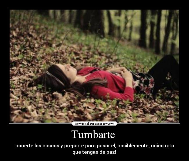 Tumbarte  - ponerte los cascos y preparte para pasar el, posiblemente, unico rato
que tengas de paz! 