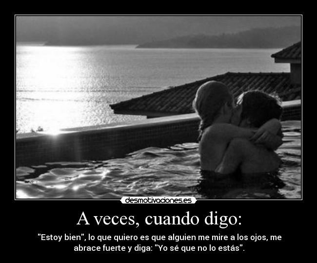 A veces, cuando digo: - Estoy bien, lo que quiero es que alguien me mire a los ojos, me
abrace fuerte y diga: Yo sé que no lo estás.