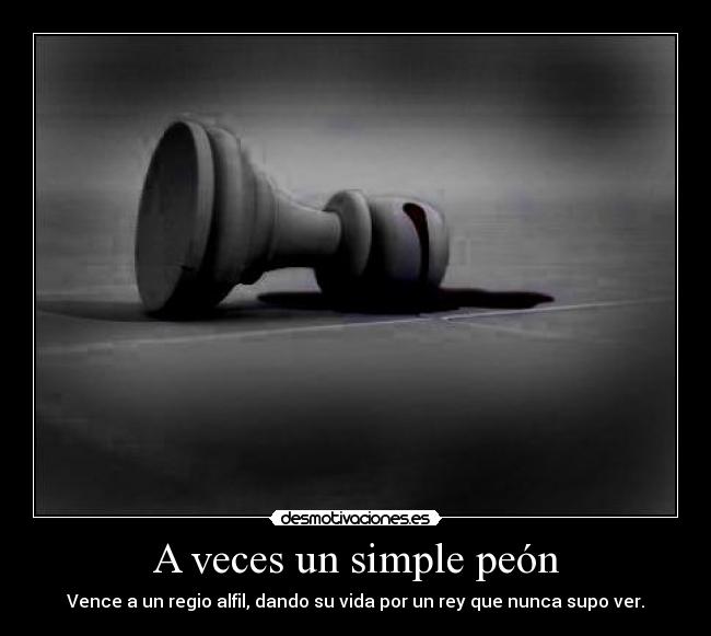 A veces un simple peón - Vence a un regio alfil, dando su vida por un rey que nunca supo ver.