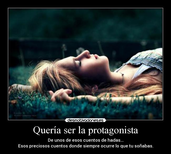 Quería ser la protagonista - De unos de esos cuentos de hadas...
Esos preciosos cuentos donde siempre ocurre lo que tu soñabas.
