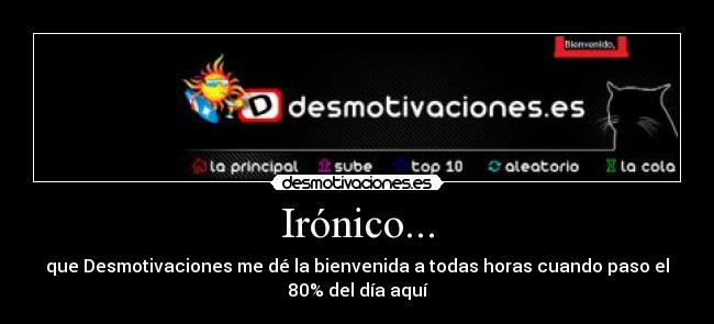Irónico... - que Desmotivaciones me dé la bienvenida a todas horas cuando paso el
80% del día aquí
