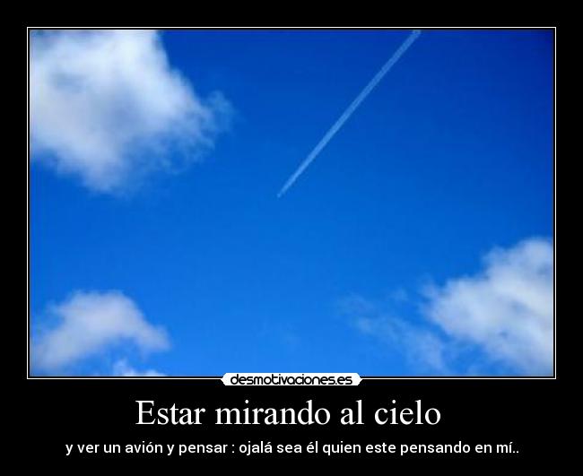 Estar mirando al cielo - y ver un avión y pensar : ojalá sea él quien este pensando en mí..