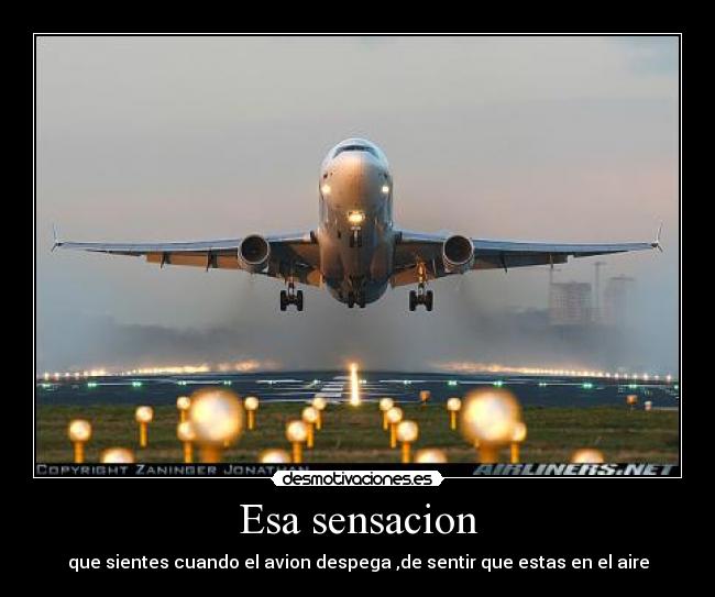 Esa sensacion - que sientes cuando el avion despega ,de sentir que estas en el aire