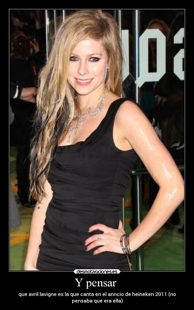 Y pensar - que avril lavigne es la que canta en el anncio de heineken 2011 (no
pensaba que era ella)