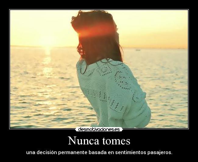 Nunca tomes - una decisión permanente basada en sentimientos pasajeros.