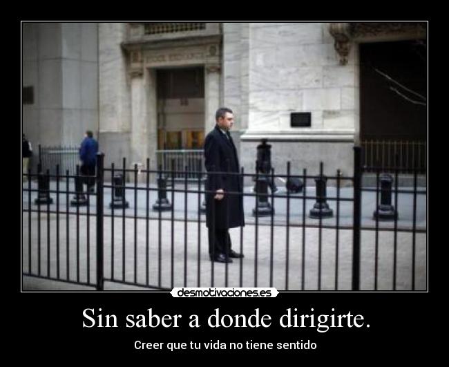 Sin saber a donde dirigirte. -