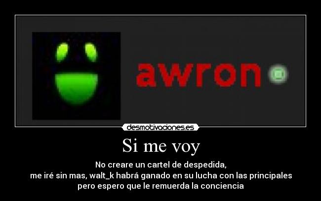 Si me voy - No creare un cartel de despedida,
me iré sin mas, walt_k habrá ganado en su lucha con las principales
pero espero que le remuerda la conciencia