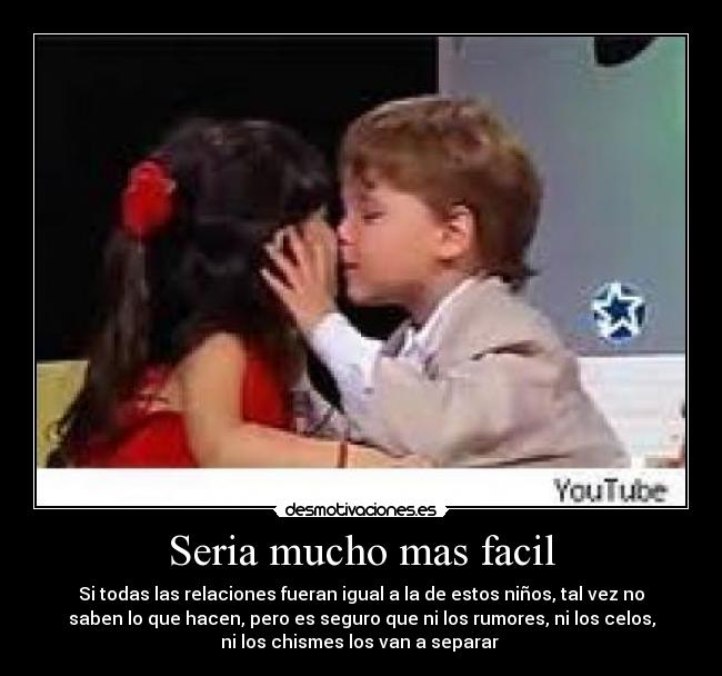 Seria mucho mas facil - Si todas las relaciones fueran igual a la de estos niños, tal vez no
saben lo que hacen, pero es seguro que ni los rumores, ni los celos,
ni los chismes los van a separar