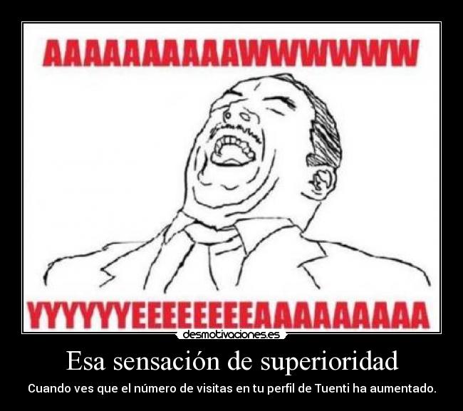 Esa sensación de superioridad - Cuando ves que el número de visitas en tu perfil de Tuenti ha aumentado.