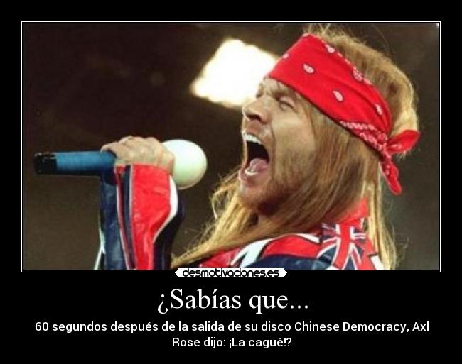 ¿Sabías que... - 60 segundos después de la salida de su disco Chinese Democracy, Axl
Rose dijo: ¡La cagué!?