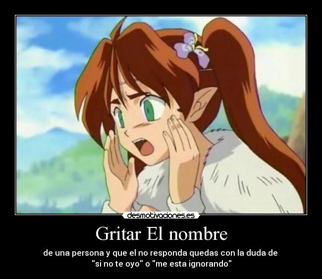 Gritar El nombre - de una persona y que el no responda quedas con la duda de
si no te oyo o me esta ignorando